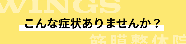 こんな症状ありませんか？